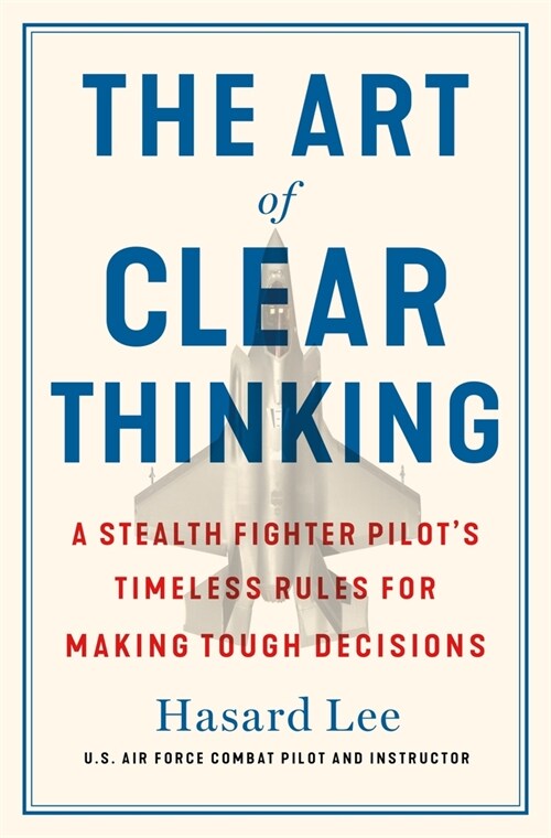 The Art of Clear Thinking: A Stealth Fighter Pilot's Timeless Rules for Making Tough Decisions (Hardcover)