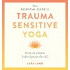 The Essential Guide to Trauma Sensitive Yoga: How to Create Safer Spaces for All (Paperback)