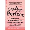 Goodbye, Perfect: How to Stop Pleasing, Proving, and Pushing for Others... and Live for Yourself (Paperback)